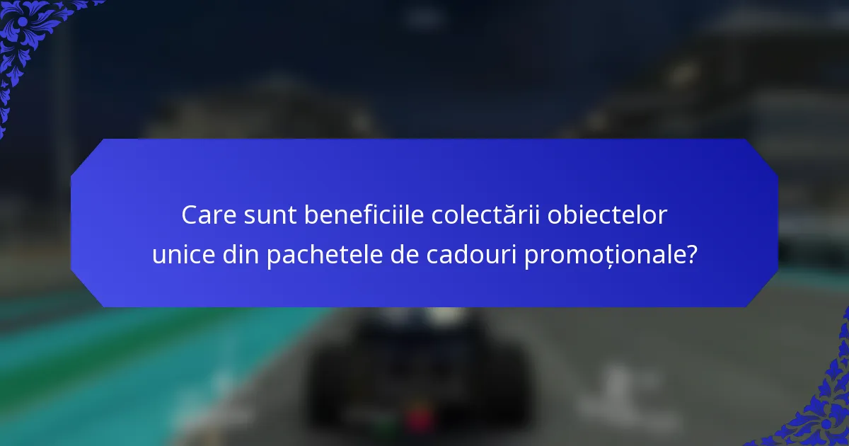 Care sunt beneficiile colectării obiectelor unice din pachetele de cadouri promoționale?