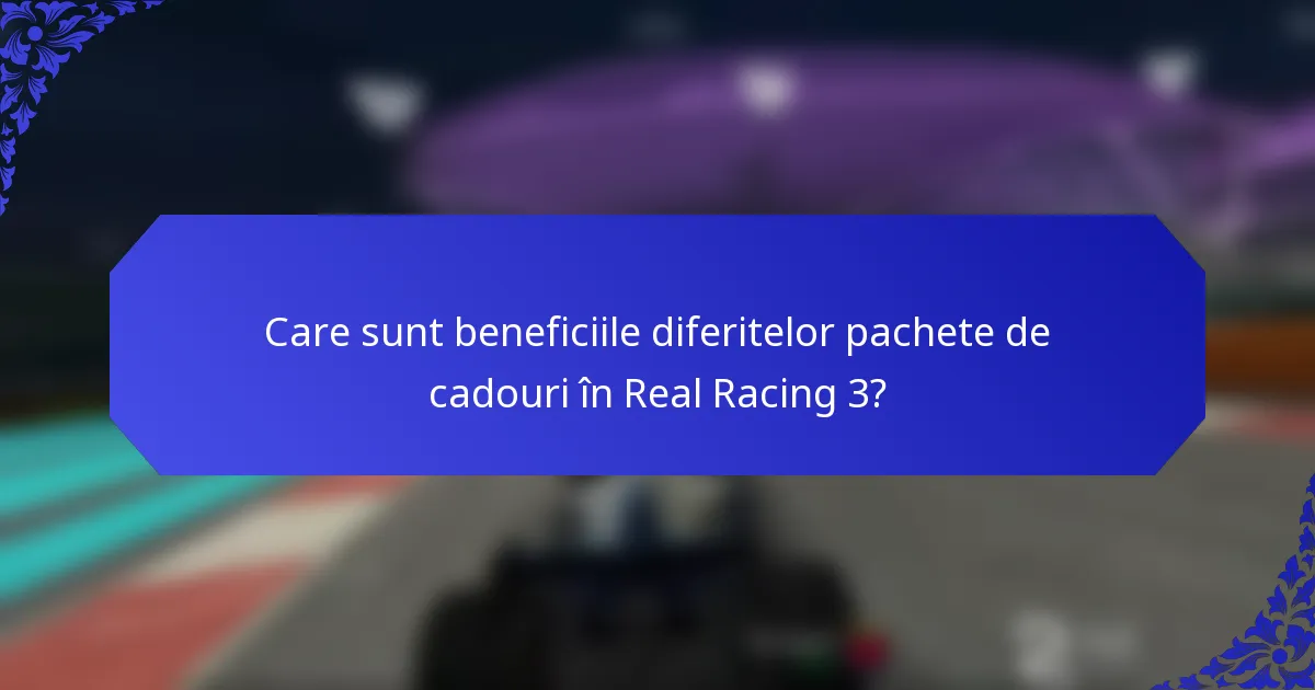 Care sunt beneficiile diferitelor pachete de cadouri în Real Racing 3?
