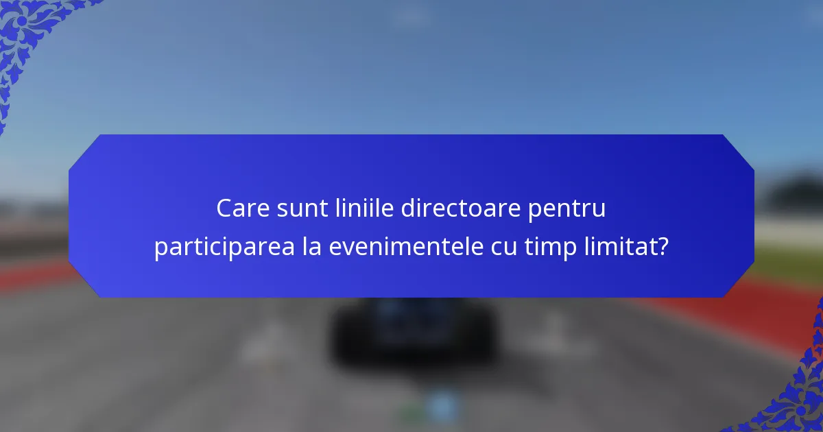Care sunt liniile directoare pentru participarea la evenimentele cu timp limitat?