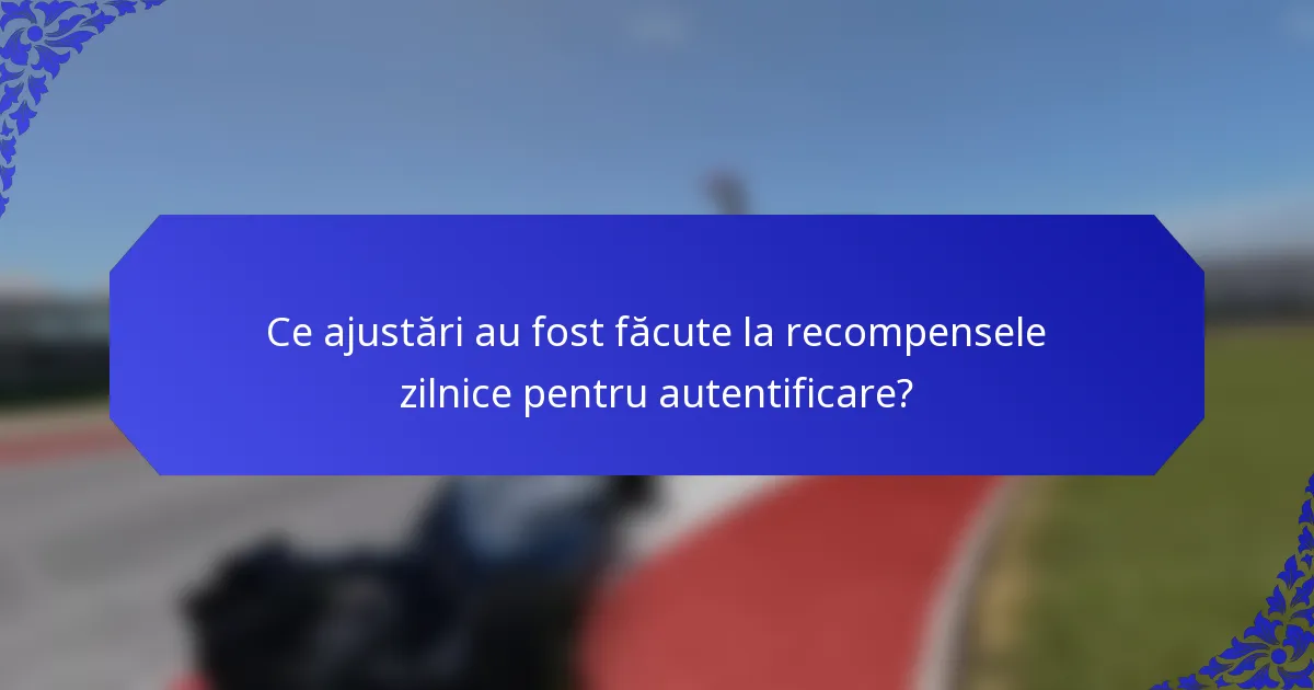 Ce ajustări au fost făcute la recompensele zilnice pentru autentificare?