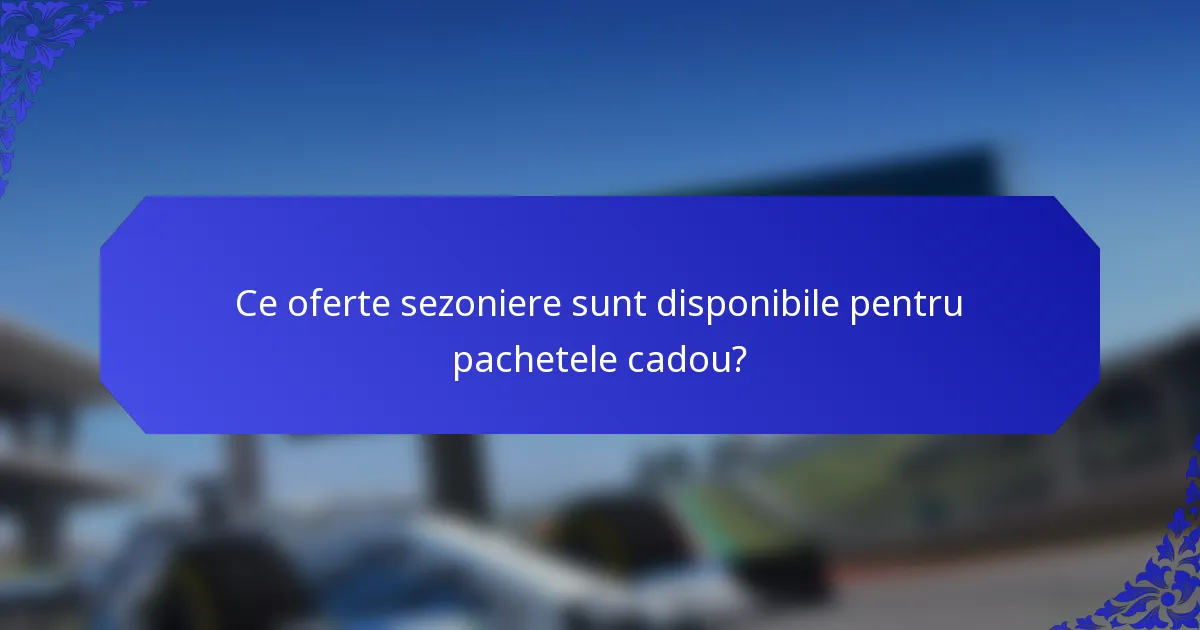 Ce oferte sezoniere sunt disponibile pentru pachetele cadou?