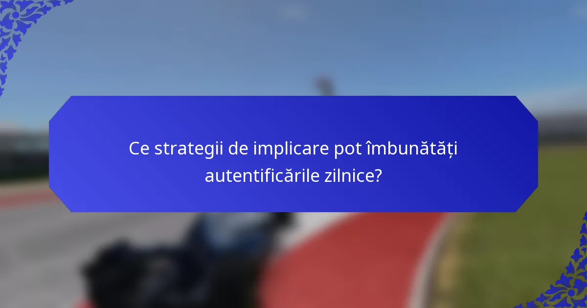 Ce strategii de implicare pot îmbunătăți autentificările zilnice?