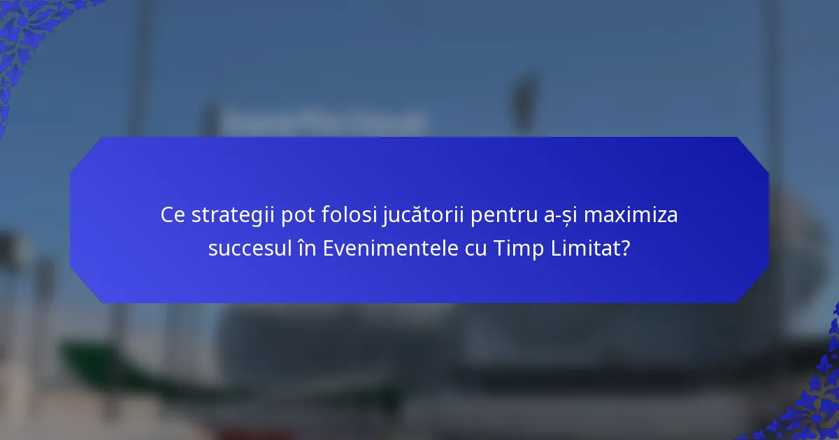 Ce strategii pot folosi jucătorii pentru a-și maximiza succesul în Evenimentele cu Timp Limitat?