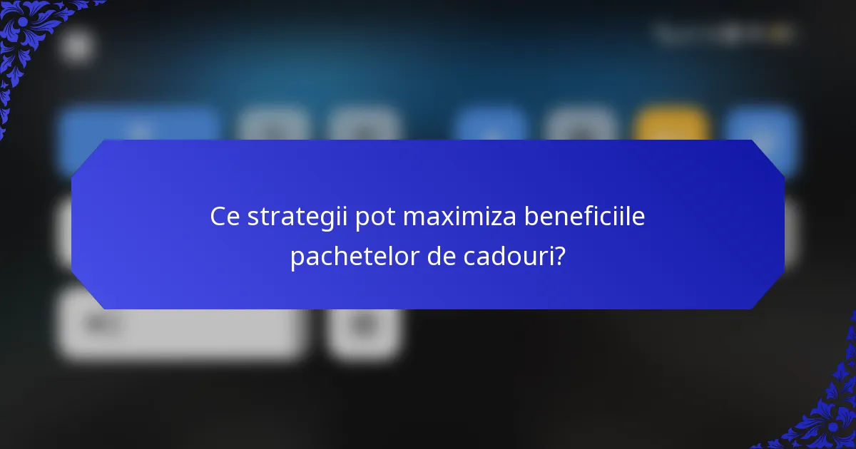 Ce strategii pot maximiza beneficiile pachetelor de cadouri?