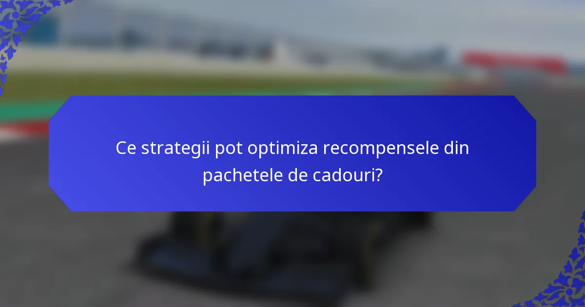 Ce strategii pot optimiza recompensele din pachetele de cadouri?