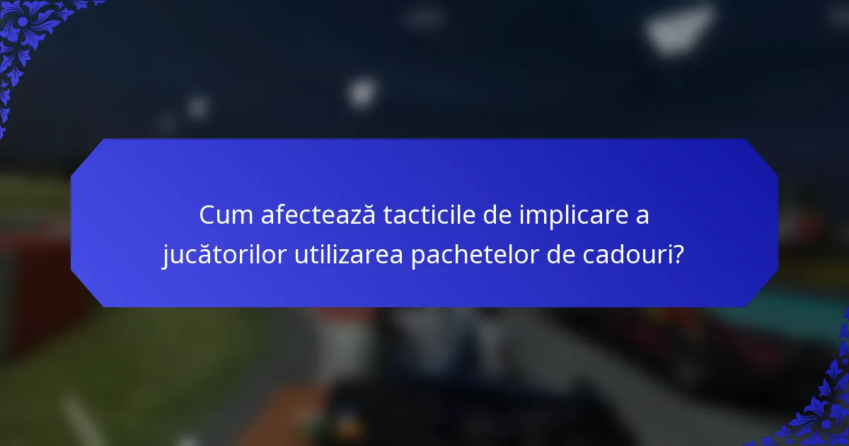 Cum afectează tacticile de implicare a jucătorilor utilizarea pachetelor de cadouri?