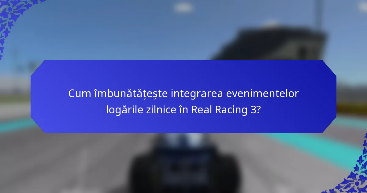Cum îmbunătățește integrarea evenimentelor logările zilnice în Real Racing 3?
