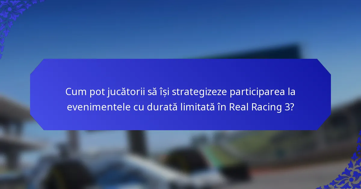 Cum pot jucătorii să își strategizeze participarea la evenimentele cu durată limitată în Real Racing 3?