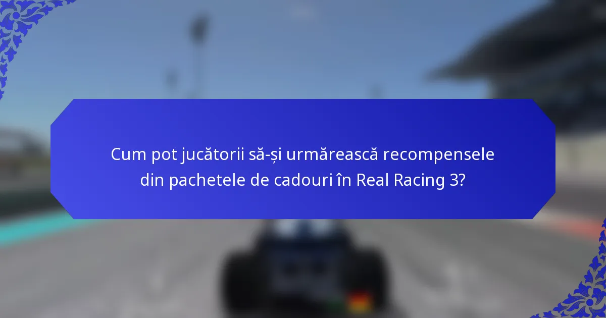 Cum pot jucătorii să-și urmărească recompensele din pachetele de cadouri în Real Racing 3?