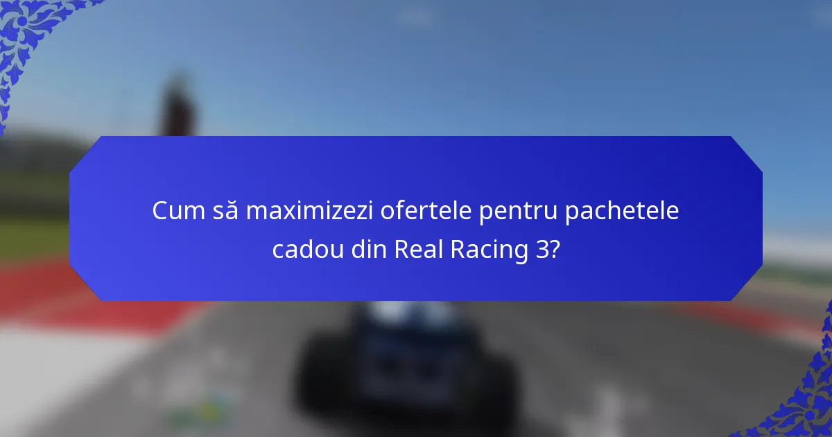 Cum să maximizezi ofertele pentru pachetele cadou din Real Racing 3?