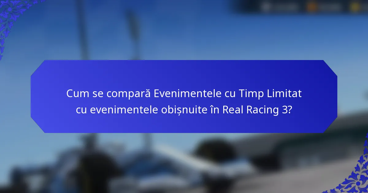 Cum se compară Evenimentele cu Timp Limitat cu evenimentele obișnuite în Real Racing 3?