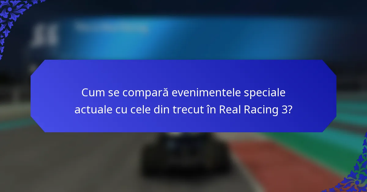 Cum se compară evenimentele speciale actuale cu cele din trecut în Real Racing 3?